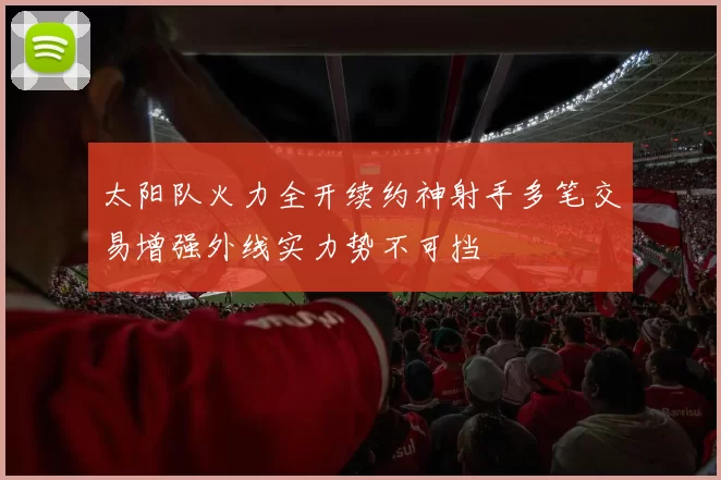 太阳队火力全开续约神射手多笔交易增强外线实力势不可挡