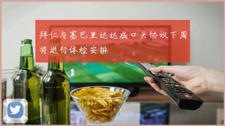 拜仁与塞巴里达达成口头协议下周将进行体检安排