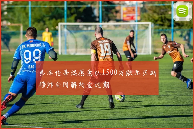 弗洛伦蒂诺愿意以1500万欧元买断穆帅合同解约金过期