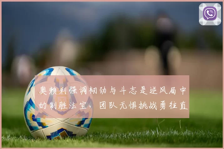 奥赖利强调韧劲与斗志是逆风局中的制胜法宝，团队无惧挑战勇往直前