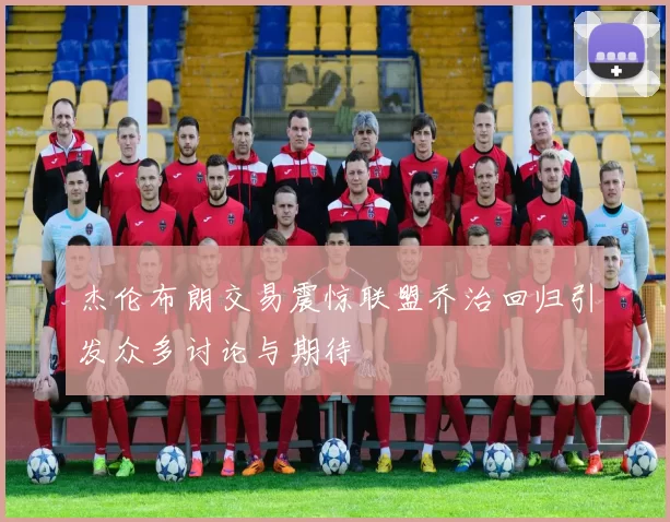 杰伦布朗交易震惊联盟乔治回归引发众多讨论与期待