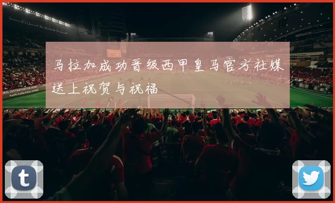 马拉加成功晋级西甲皇马官方社媒送上祝贺与祝福