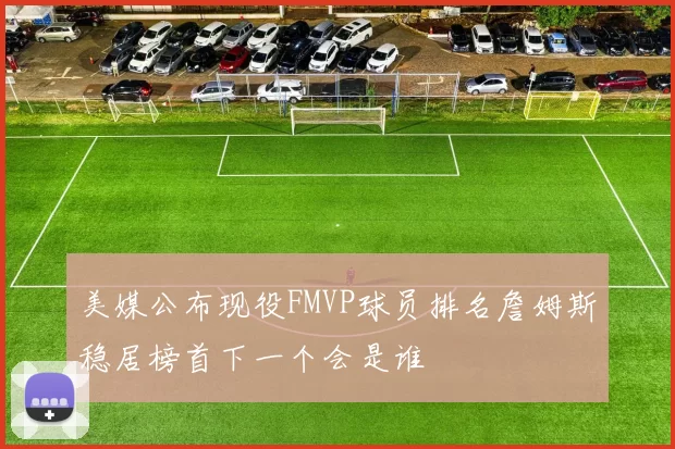 美媒公布现役FMVP球员排名詹姆斯稳居榜首下一个会是谁