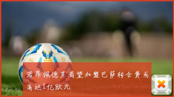 若昂佩德罗渴望加盟巴萨转会费或高达1亿欧元
