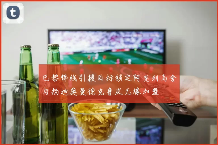 巴黎锋线引援目标锁定阿克利乌舍与扬迪奥曼德克鲁皮无缘加盟