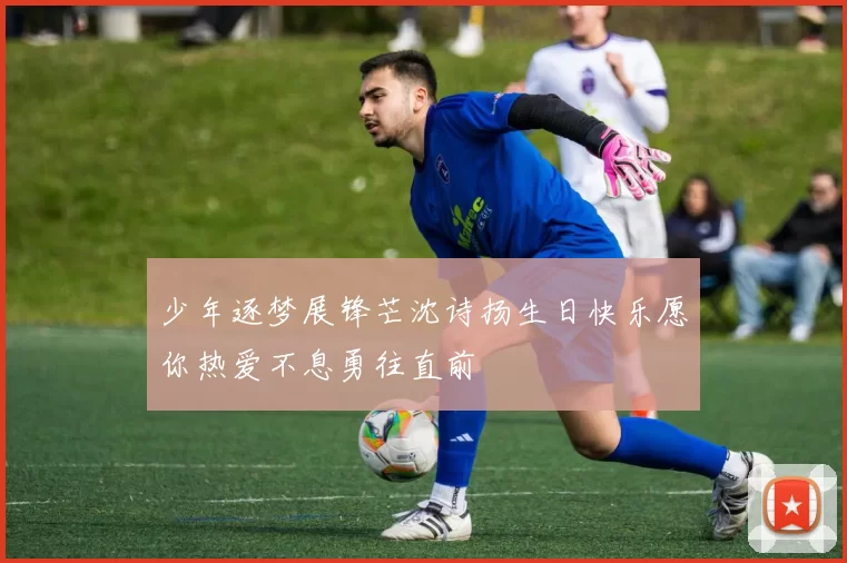 少年逐梦展锋芒沈诗扬生日快乐愿你热爱不息勇往直前