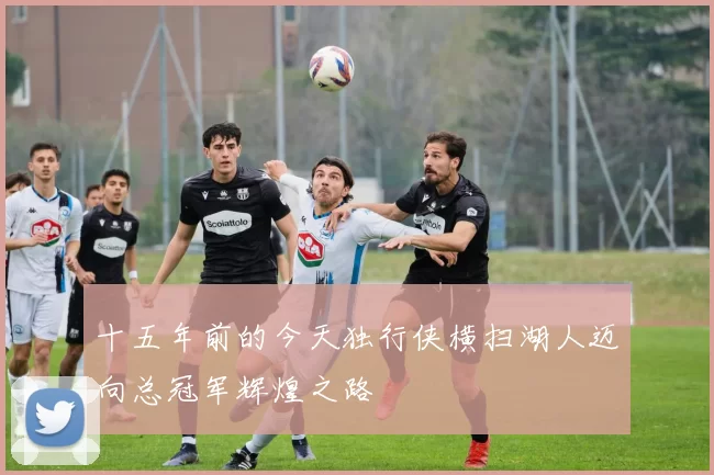 十五年前的今天独行侠横扫湖人迈向总冠军辉煌之路