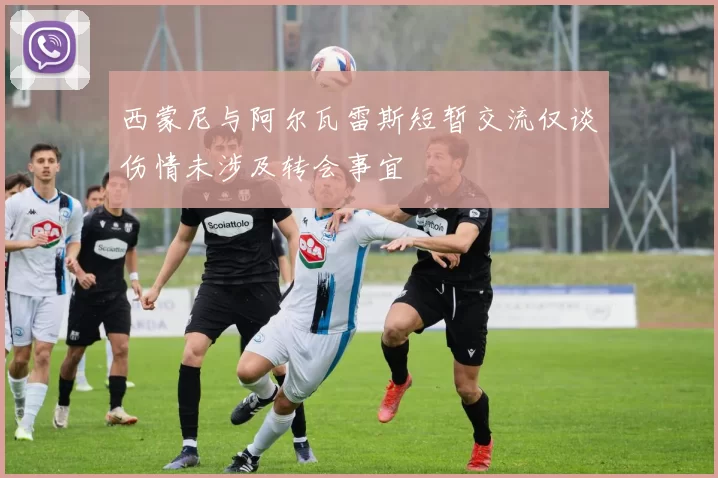 西蒙尼与阿尔瓦雷斯短暂交流仅谈伤情未涉及转会事宜