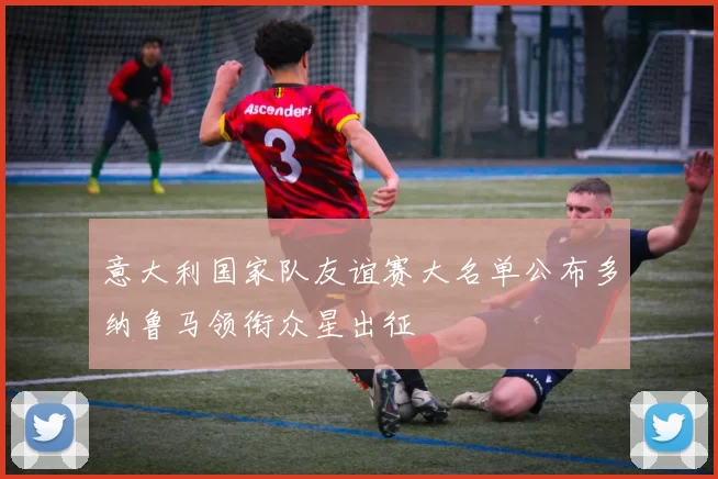 意大利国家队友谊赛大名单公布多纳鲁马领衔众星出征