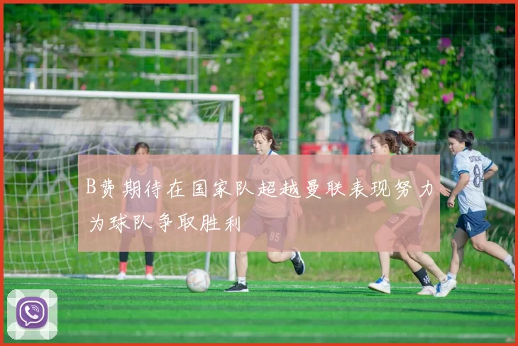 B费期待在国家队超越曼联表现努力为球队争取胜利