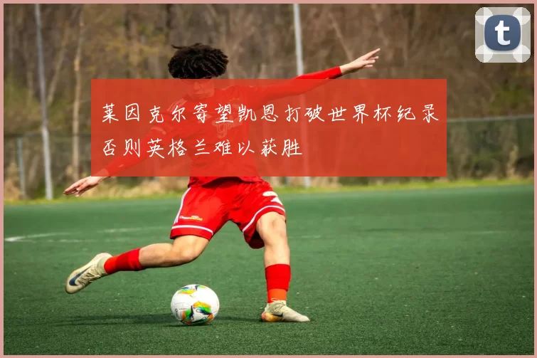 莱因克尔寄望凯恩打破世界杯纪录否则英格兰难以获胜