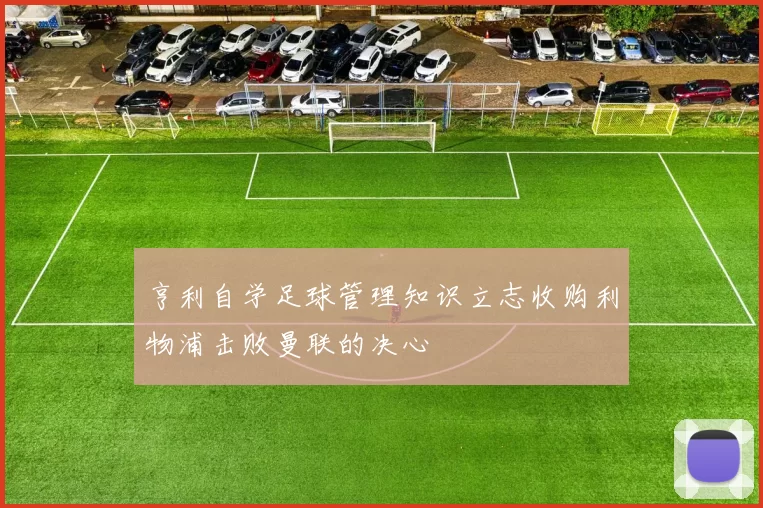 亨利自学足球管理知识立志收购利物浦击败曼联的决心