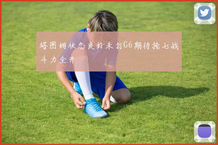 塔图姆状态良好未打G6期待抢七战斗力全开